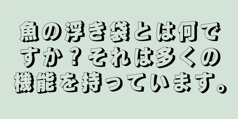 魚の浮き袋とは何ですか？それは多くの機能を持っています。