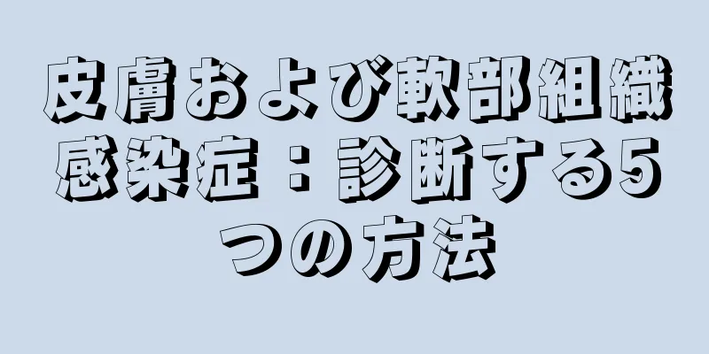 皮膚および軟部組織感染症：診断する5つの方法