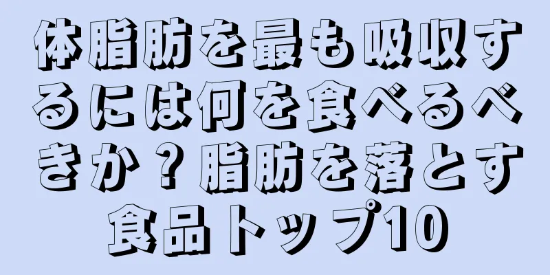 体脂肪を最も吸収するには何を食べるべきか？脂肪を落とす食品トップ10