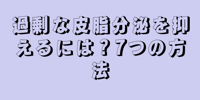 過剰な皮脂分泌を抑えるには？7つの方法