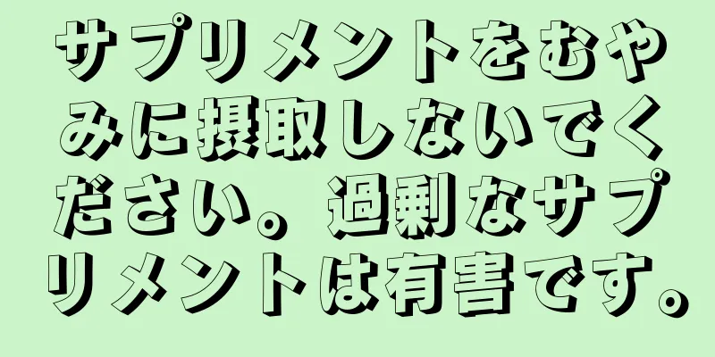 サプリメントをむやみに摂取しないでください。過剰なサプリメントは有害です。