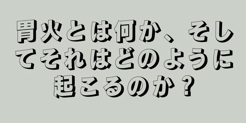 胃火とは何か、そしてそれはどのように起こるのか？