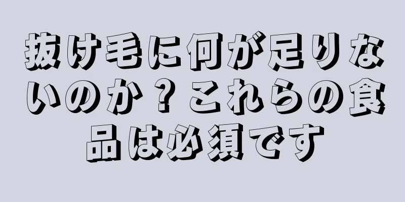 抜け毛に何が足りないのか？これらの食品は必須です