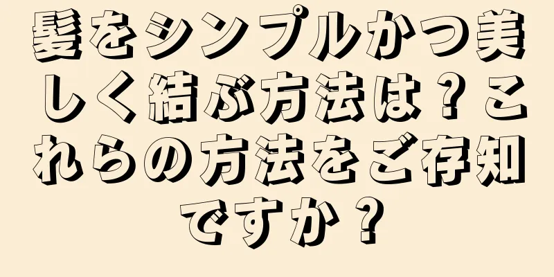 髪をシンプルかつ美しく結ぶ方法は？これらの方法をご存知ですか？