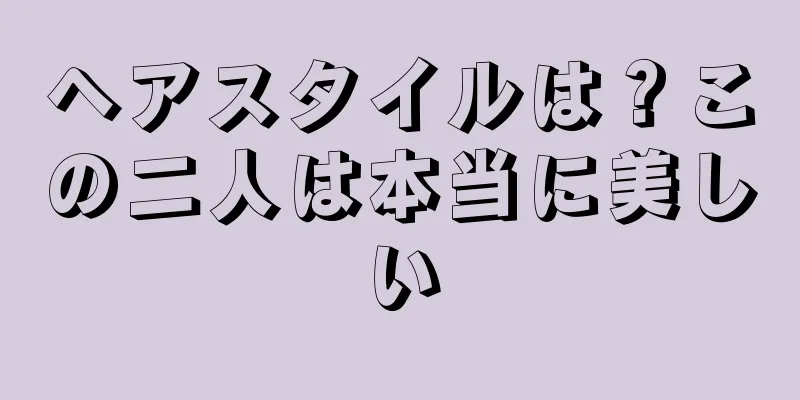 ヘアスタイルは？この二人は本当に美しい