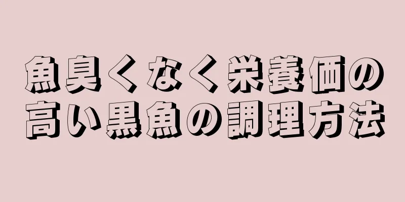 魚臭くなく栄養価の高い黒魚の調理方法