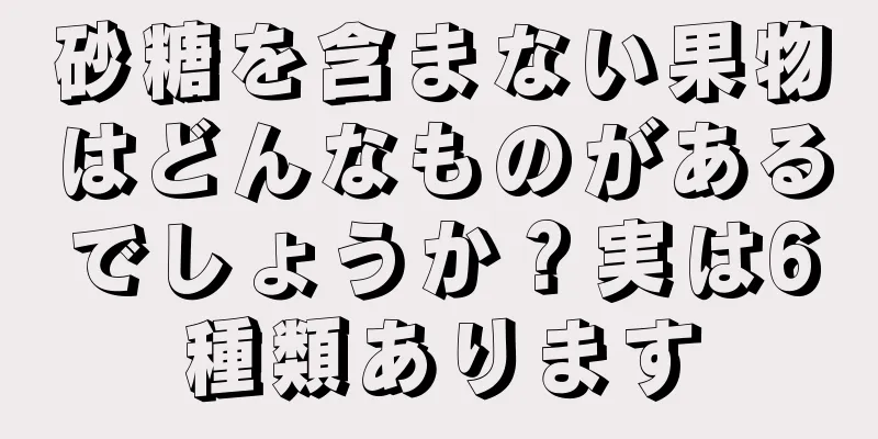 砂糖を含まない果物はどんなものがあるでしょうか？実は6種類あります