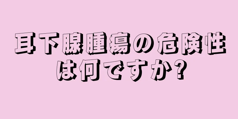 耳下腺腫瘍の危険性は何ですか?