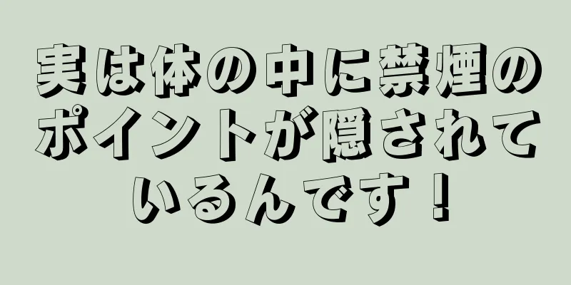 実は体の中に禁煙のポイントが隠されているんです！