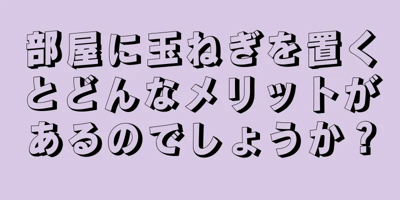 部屋に玉ねぎを置くとどんなメリットがあるのでしょうか？