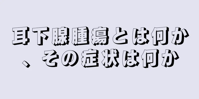 耳下腺腫瘍とは何か、その症状は何か