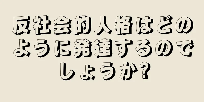 反社会的人格はどのように発達するのでしょうか?