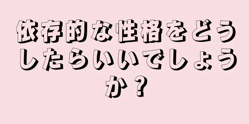 依存的な性格をどうしたらいいでしょうか？