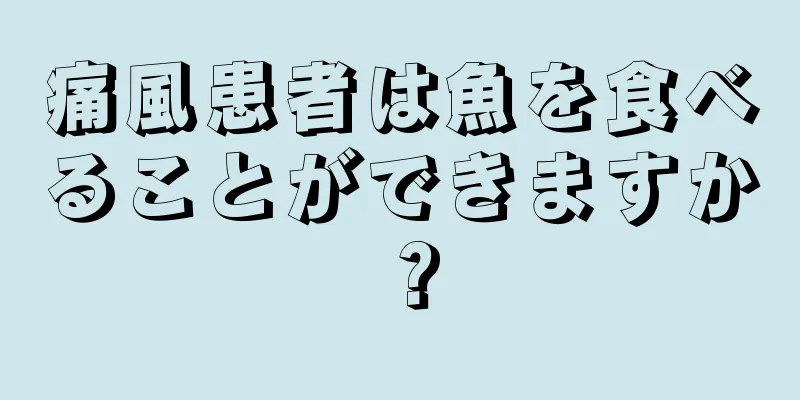 痛風患者は魚を食べることができますか？