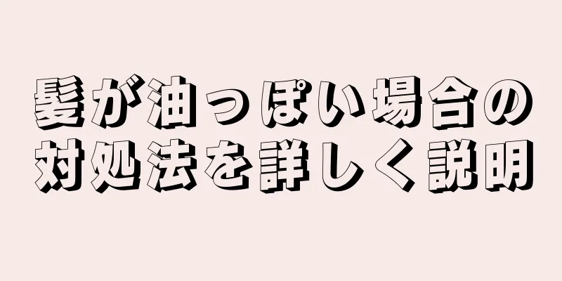 髪が油っぽい場合の対処法を詳しく説明