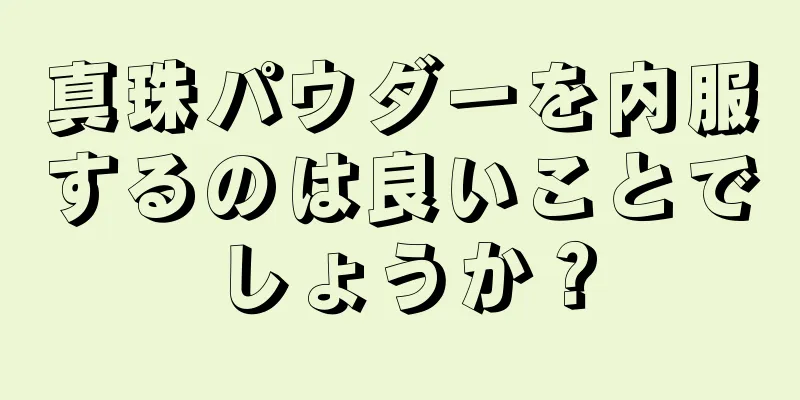 真珠パウダーを内服するのは良いことでしょうか？