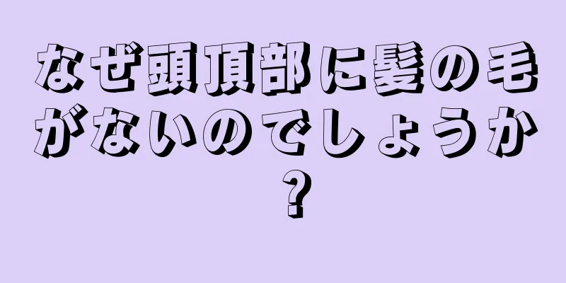 なぜ頭頂部に髪の毛がないのでしょうか？