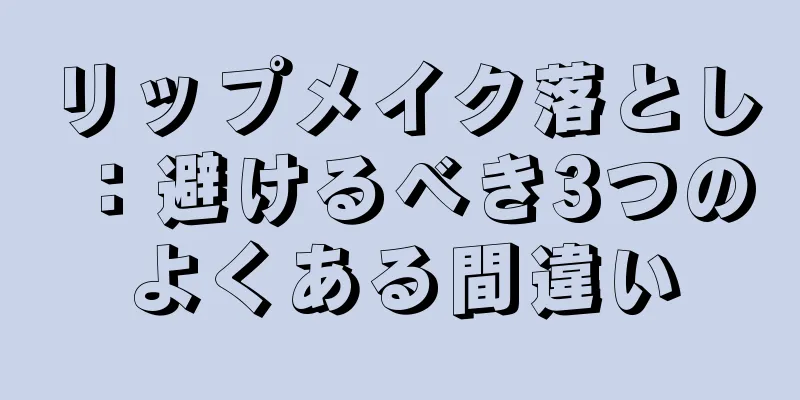 リップメイク落とし：避けるべき3つのよくある間違い