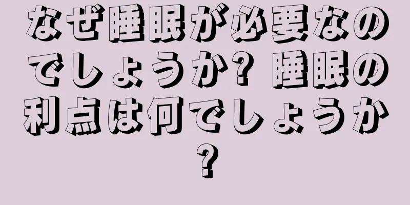 なぜ睡眠が必要なのでしょうか? 睡眠の利点は何でしょうか?