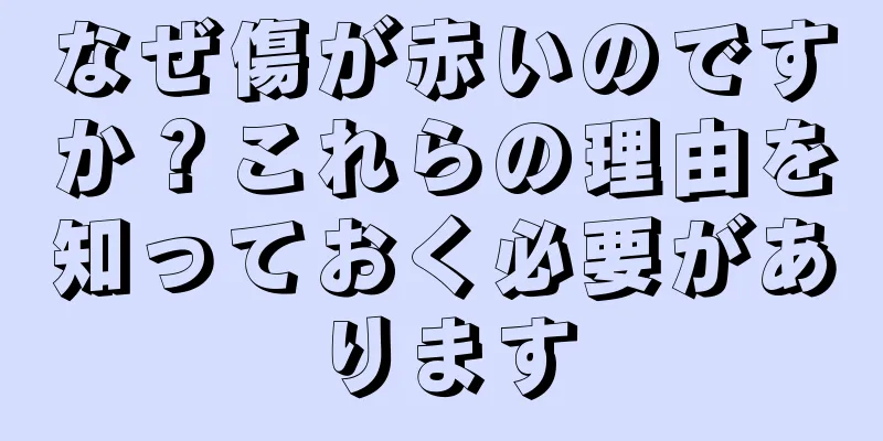 なぜ傷が赤いのですか？これらの理由を知っておく必要があります