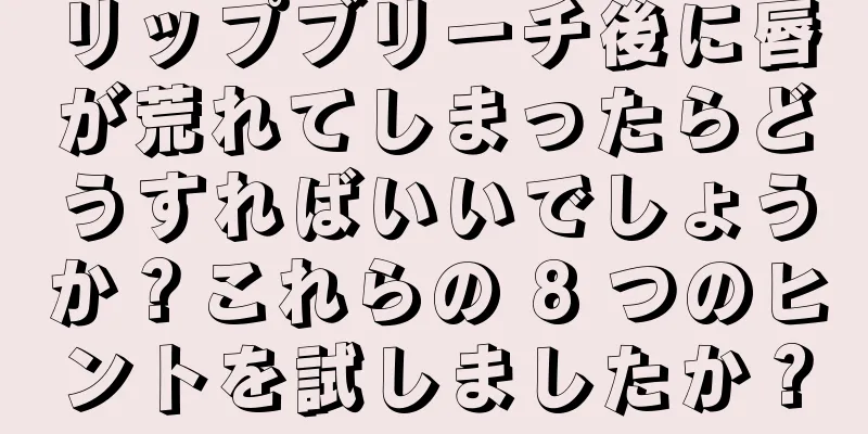 リップブリーチ後に唇が荒れてしまったらどうすればいいでしょうか？これらの 8 つのヒントを試しましたか？