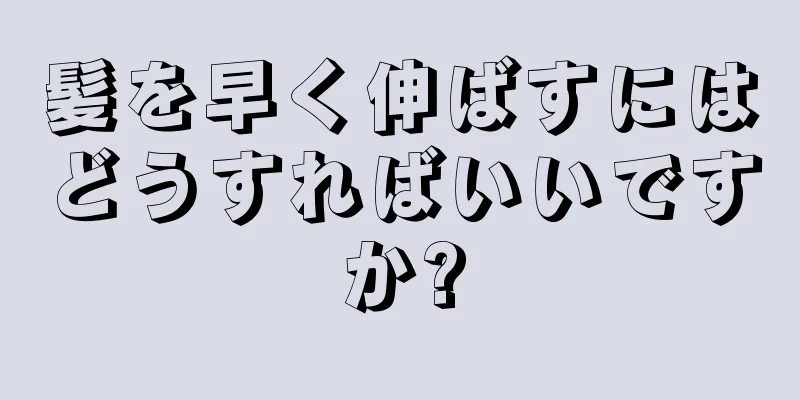 髪を早く伸ばすにはどうすればいいですか?