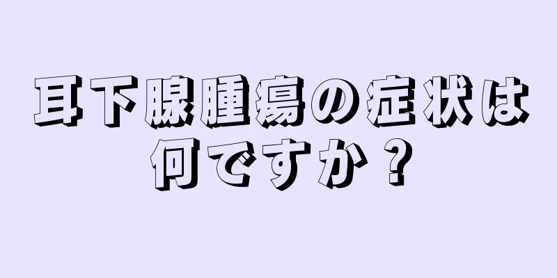 耳下腺腫瘍の症状は何ですか？