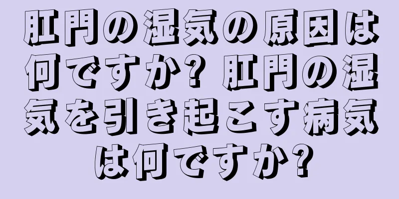 肛門の湿気の原因は何ですか? 肛門の湿気を引き起こす病気は何ですか?