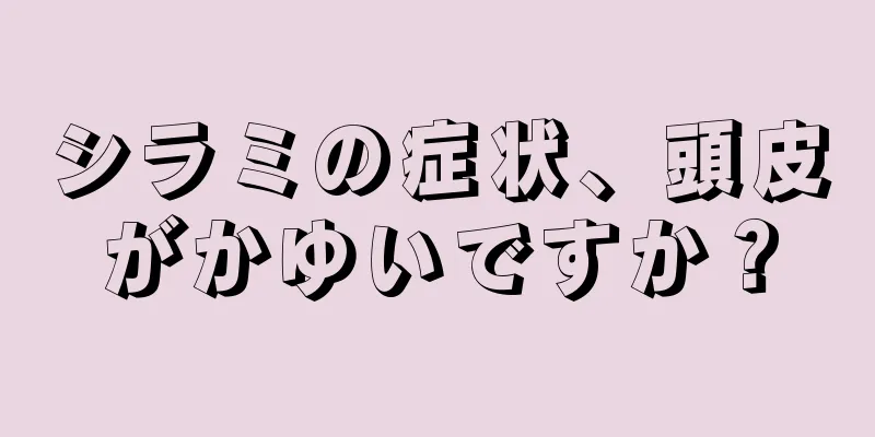 シラミの症状、頭皮がかゆいですか？