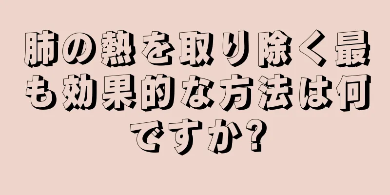 肺の熱を取り除く最も効果的な方法は何ですか?