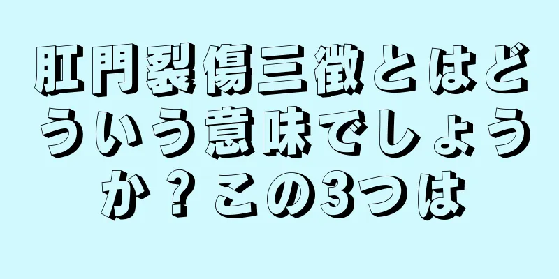 肛門裂傷三徴とはどういう意味でしょうか？この3つは