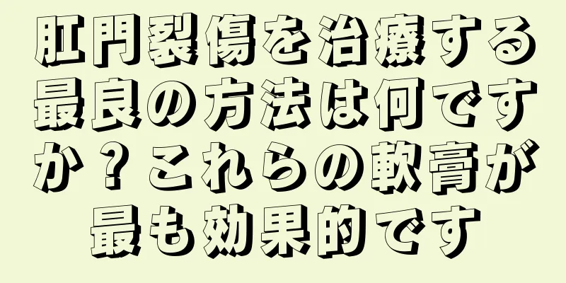 肛門裂傷を治療する最良の方法は何ですか？これらの軟膏が最も効果的です