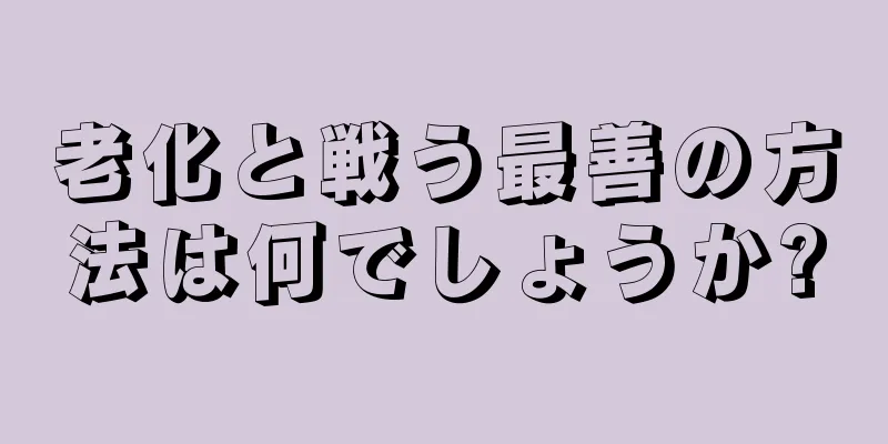 老化と戦う最善の方法は何でしょうか?