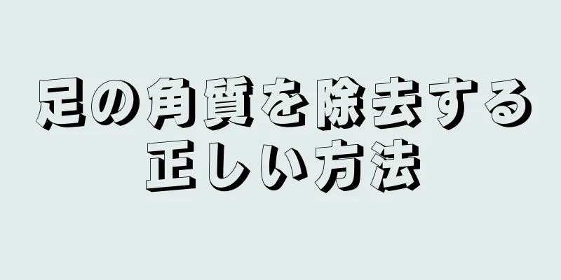 足の角質を除去する正しい方法