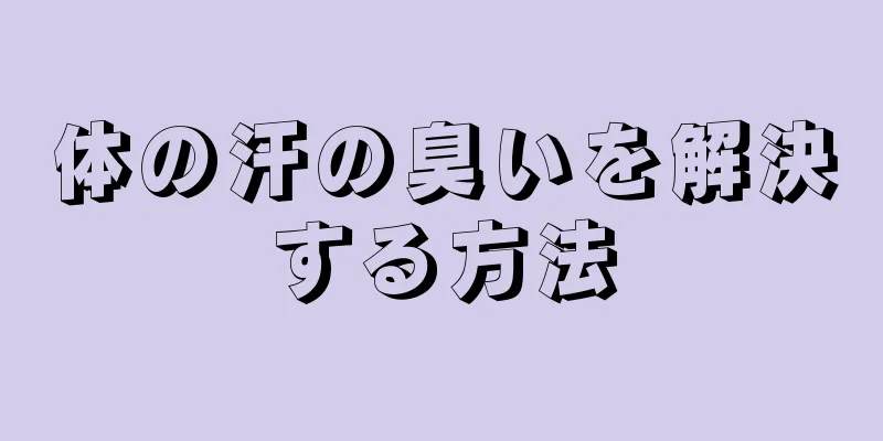 体の汗の臭いを解決する方法