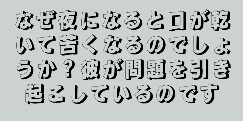 なぜ夜になると口が乾いて苦くなるのでしょうか？彼が問題を引き起こしているのです