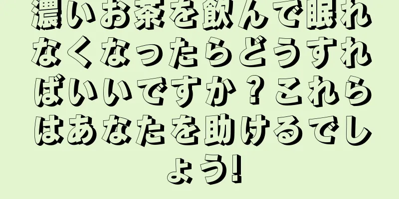 濃いお茶を飲んで眠れなくなったらどうすればいいですか？これらはあなたを助けるでしょう!