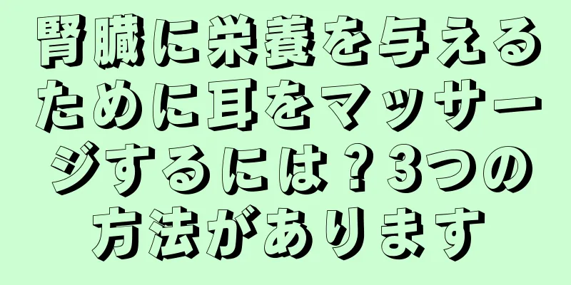 腎臓に栄養を与えるために耳をマッサージするには？3つの方法があります