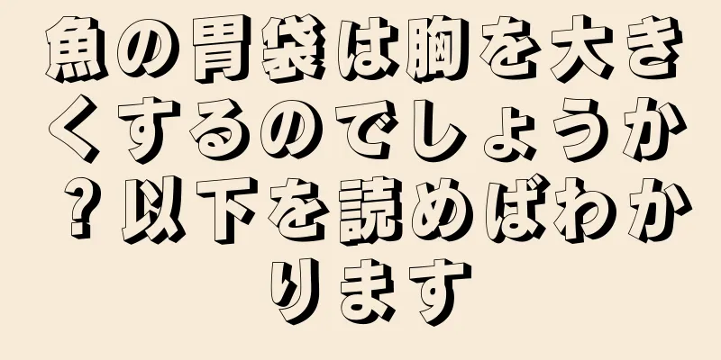 魚の胃袋は胸を大きくするのでしょうか？以下を読めばわかります