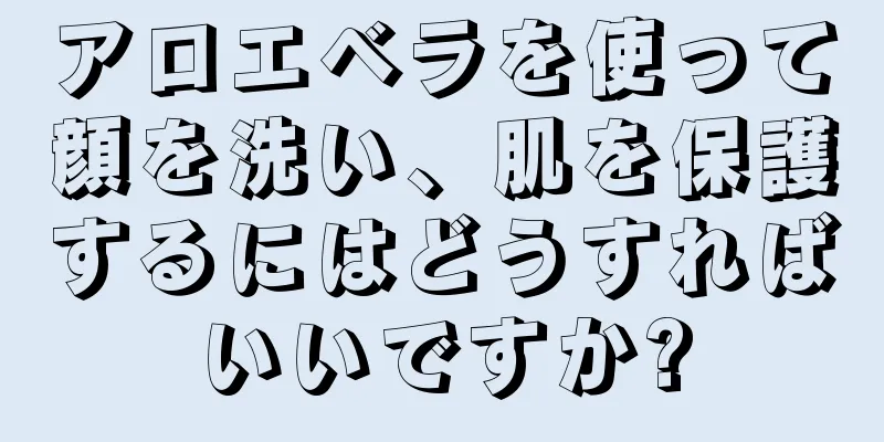 アロエベラを使って顔を洗い、肌を保護するにはどうすればいいですか?