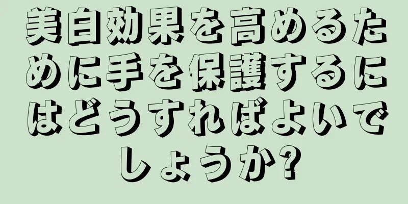 美白効果を高めるために手を保護するにはどうすればよいでしょうか?