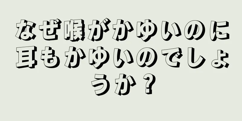 なぜ喉がかゆいのに耳もかゆいのでしょうか？