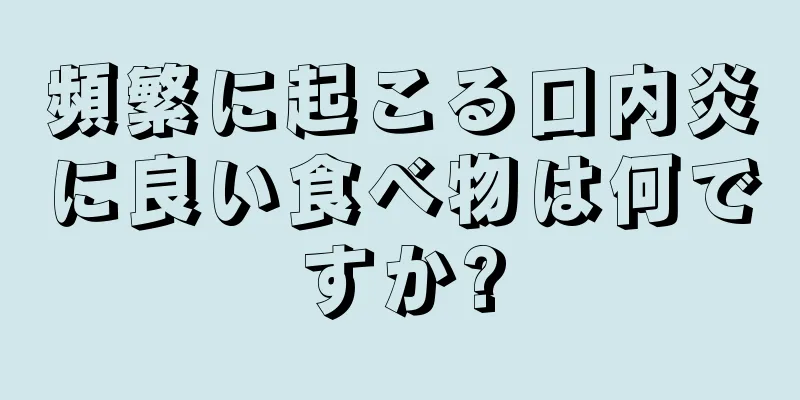 頻繁に起こる口内炎に良い食べ物は何ですか?