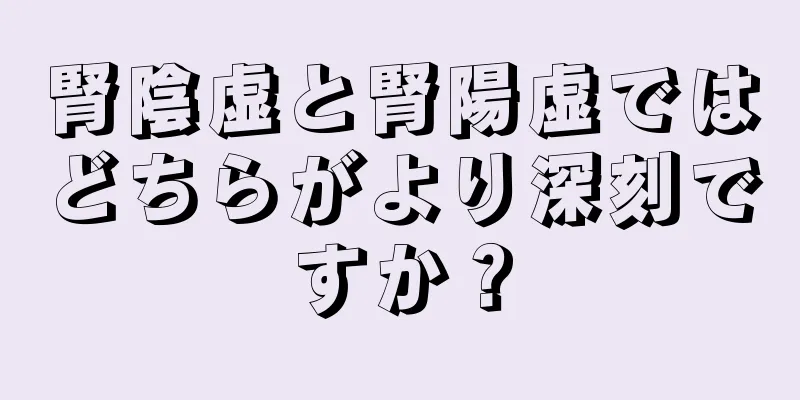 腎陰虚と腎陽虚ではどちらがより深刻ですか？