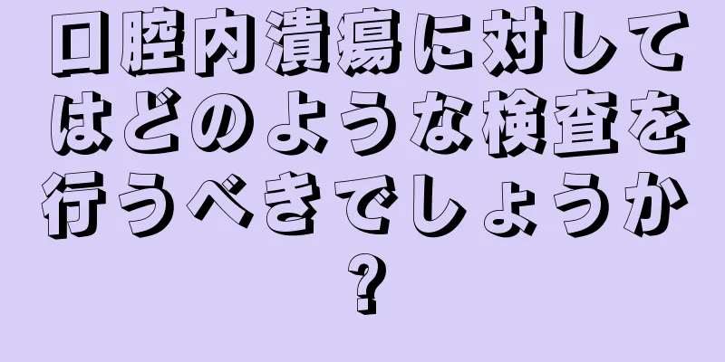 口腔内潰瘍に対してはどのような検査を行うべきでしょうか?