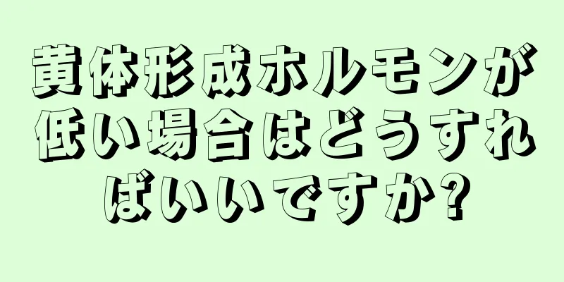 黄体形成ホルモンが低い場合はどうすればいいですか?