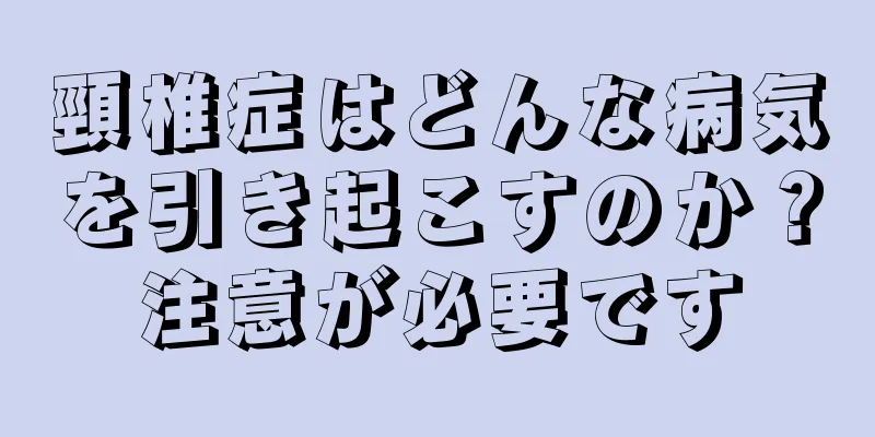 頸椎症はどんな病気を引き起こすのか？注意が必要です