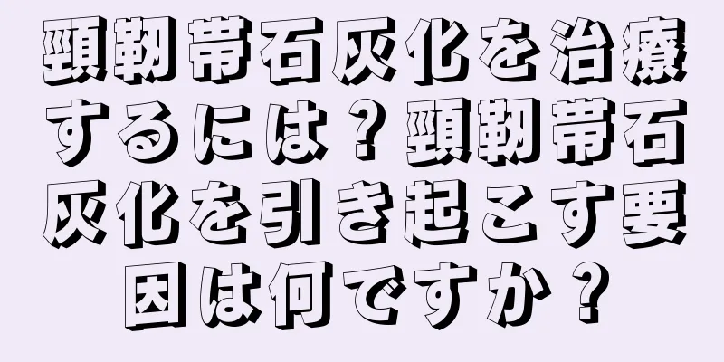 頸靭帯石灰化を治療するには？頸靭帯石灰化を引き起こす要因は何ですか？