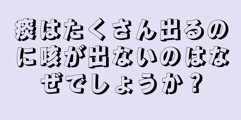 痰はたくさん出るのに咳が出ないのはなぜでしょうか？