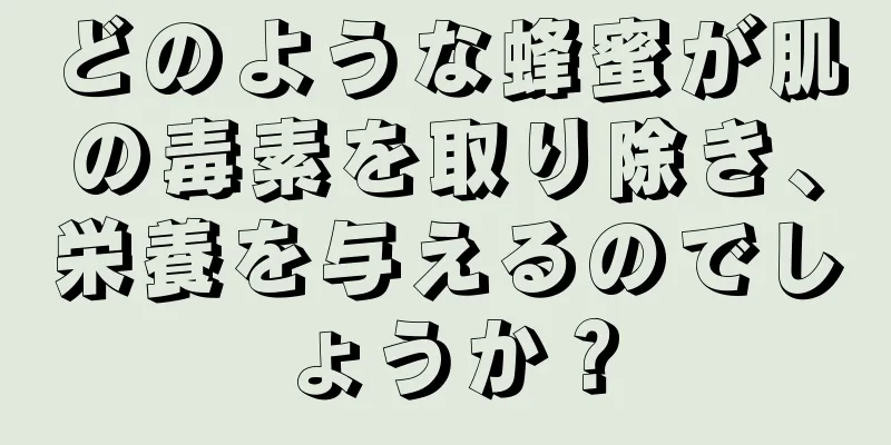 どのような蜂蜜が肌の毒素を取り除き、栄養を与えるのでしょうか？